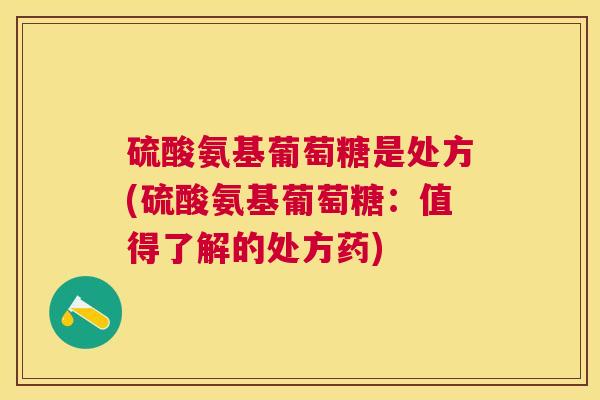 硫酸氨基葡萄糖是处方(硫酸氨基葡萄糖：值得了解的处方药)