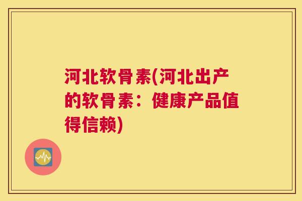 河北软骨素(河北出产的软骨素：健康产品值得信赖)