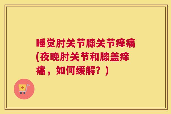 睡觉肘关节膝关节痒痛(夜晚肘关节和膝盖痒痛，如何缓解？)