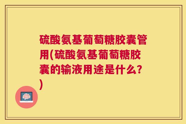 硫酸氨基葡萄糖胶囊管用(硫酸氨基葡萄糖胶囊的输液用途是什么？)