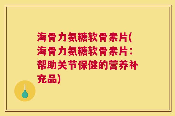 海骨力氨糖软骨素片(海骨力氨糖软骨素片：帮助关节保健的营养补充品)