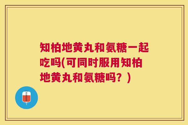 知柏地黄丸和氨糖一起吃吗(可同时服用知柏地黄丸和氨糖吗？)