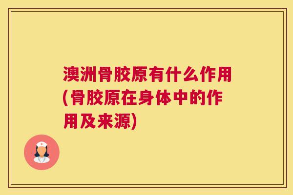 澳洲骨胶原有什么作用(骨胶原在身体中的作用及来源)