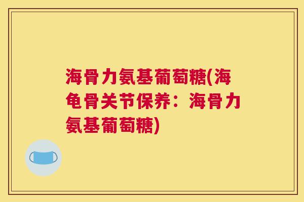海骨力氨基葡萄糖(海龟骨关节保养：海骨力氨基葡萄糖)