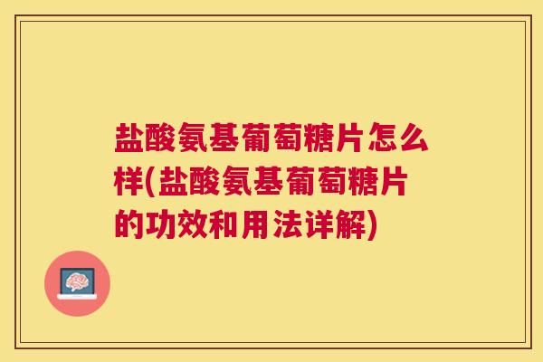 盐酸氨基葡萄糖片怎么样(盐酸氨基葡萄糖片的功效和用法详解)