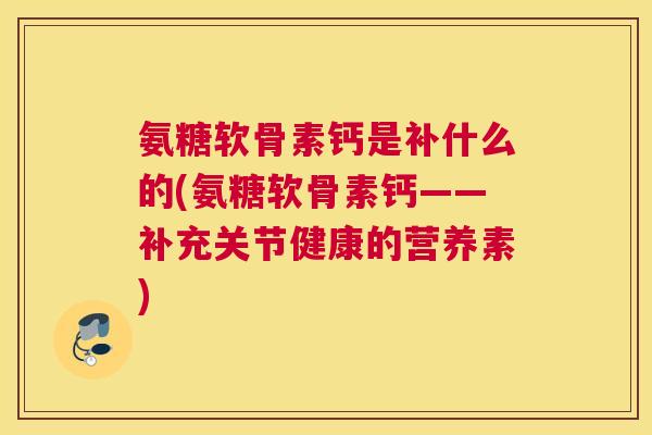 氨糖软骨素钙是补什么的(氨糖软骨素钙——补充关节健康的营养素)