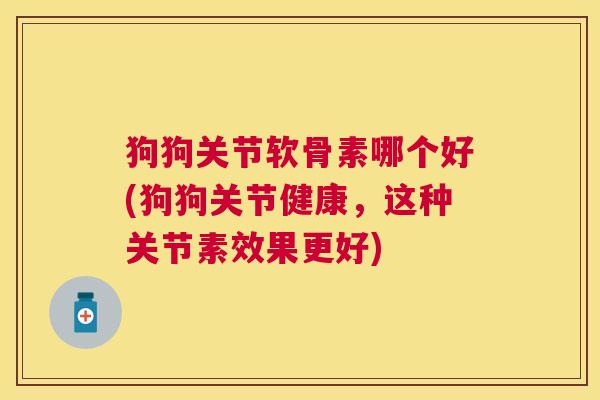 狗狗关节软骨素哪个好(狗狗关节健康,这种关节素效果更好) 狗狗关节软骨素哪个好(狗狗关节健康,这种关节素效果更好)