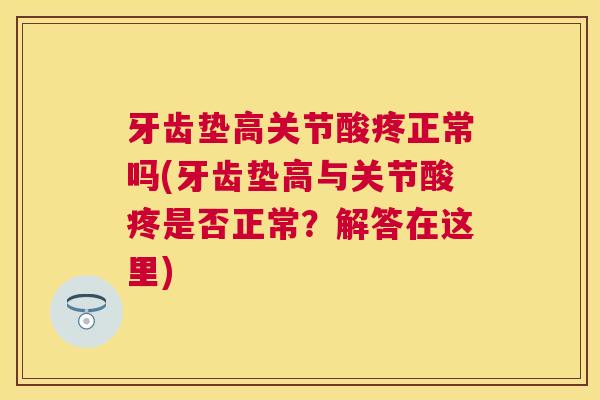 牙齿垫高关节酸疼正常吗(牙齿垫高与关节酸疼是否正常？解答在这里)