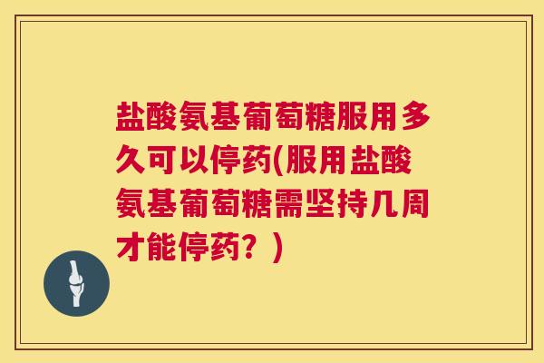 盐酸氨基葡萄糖服用多久可以停药(服用盐酸氨基葡萄糖需坚持几周才能停药？)