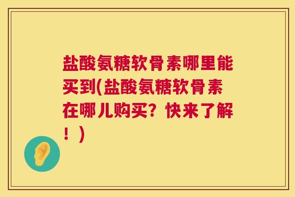 盐酸氨糖软骨素哪里能买到(盐酸氨糖软骨素在哪儿购买？快来了解！)