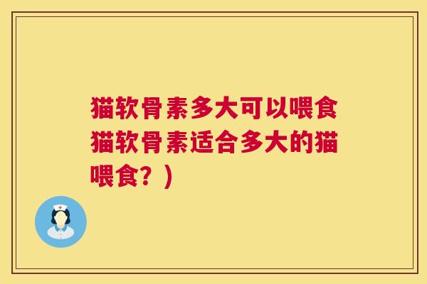 猫软骨素多大可以喂食猫软骨素适合多大的猫喂食？)