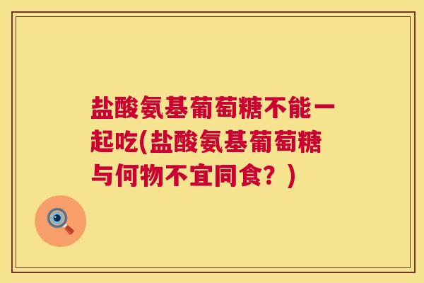 盐酸氨基葡萄糖不能一起吃(盐酸氨基葡萄糖与何物不宜同食？)