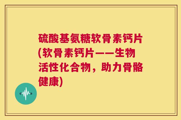 硫酸基氨糖软骨素钙片(软骨素钙片——生物活性化合物，助力骨骼健康)
