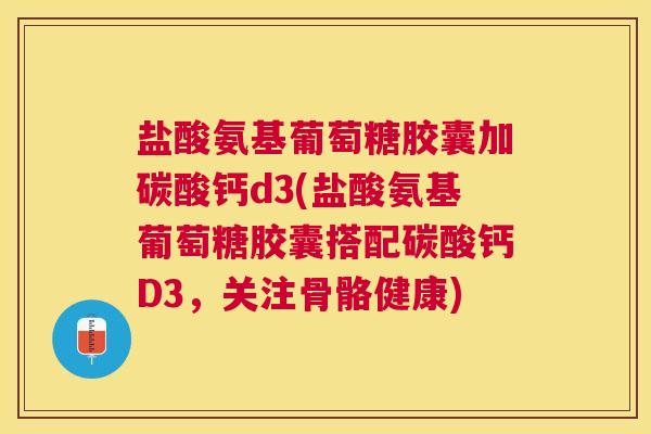 盐酸氨基葡萄糖胶囊加碳酸钙d3(盐酸氨基葡萄糖胶囊搭配碳酸钙D3，关注骨骼健康)