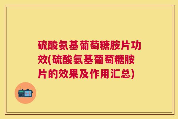 硫酸氨基葡萄糖胺片功效(硫酸氨基葡萄糖胺片的效果及作用汇总)