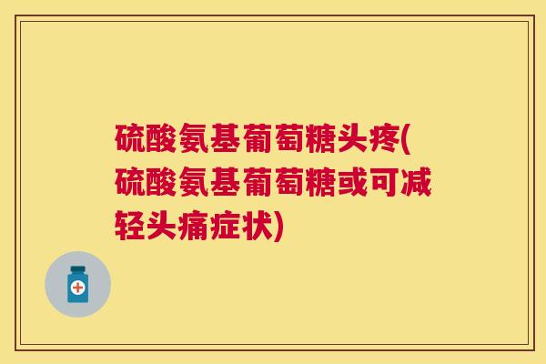 硫酸氨基葡萄糖头疼(硫酸氨基葡萄糖或可减轻头痛症状)