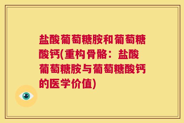 盐酸葡萄糖胺和葡萄糖酸钙(重构骨骼：盐酸葡萄糖胺与葡萄糖酸钙的医学价值)