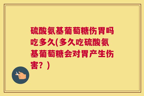 硫酸氨基葡萄糖伤胃吗吃多久(多久吃硫酸氨基葡萄糖会对胃产生伤害？)