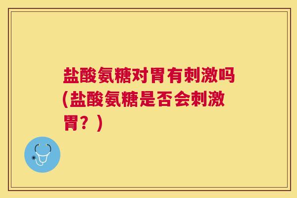 盐酸氨糖对胃有刺激吗(盐酸氨糖是否会刺激胃?) 盐酸氨糖对胃有刺激吗(盐酸氨糖是否会刺激胃?)