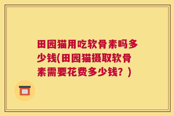 田园猫用吃软骨素吗多少钱(田园猫摄取软骨素需要花费多少钱？)