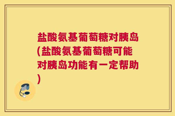 盐酸氨基葡萄糖对胰岛(盐酸氨基葡萄糖可能对胰岛功能有一定帮助)