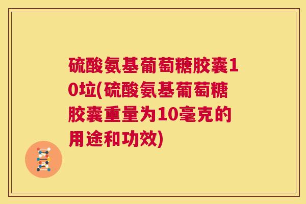 硫酸氨基葡萄糖胶囊10垃(硫酸氨基葡萄糖胶囊重量为10毫克的用途和功效) 硫酸氨基葡萄糖胶囊10垃(硫酸氨基葡萄糖胶囊重量为10毫克的用途和功效)
