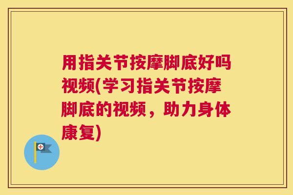 用指关节按摩脚底好吗视频(学习指关节按摩脚底的视频，助力身体康复)