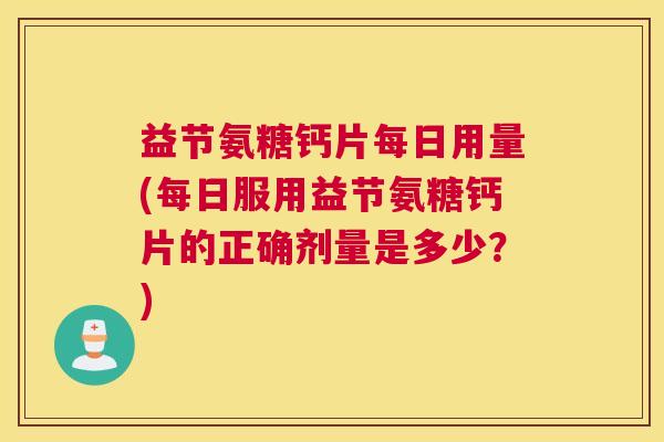 益节氨糖钙片每日用量(每日服用益节氨糖钙片的正确剂量是多少？)