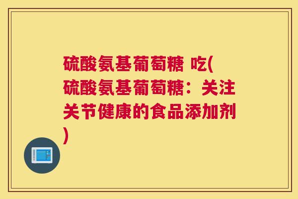 硫酸氨基葡萄糖 吃(硫酸氨基葡萄糖：关注关节健康的食品添加剂)