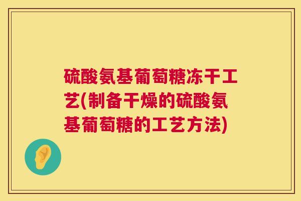 硫酸氨基葡萄糖冻干工艺(制备干燥的硫酸氨基葡萄糖的工艺方法)