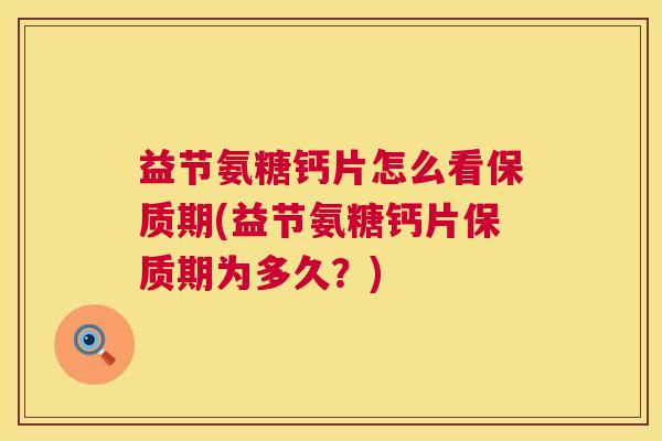益节氨糖钙片怎么看保质期(益节氨糖钙片保质期为多久？)