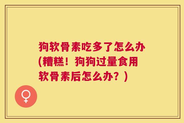 狗软骨素吃多了怎么办(糟糕！狗狗过量食用软骨素后怎么办？)