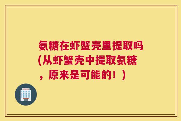 氨糖在虾蟹壳里提取吗(从虾蟹壳中提取氨糖，原来是可能的！)