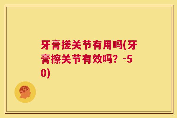 牙膏搓关节有用吗(牙膏擦关节有效吗？-50)