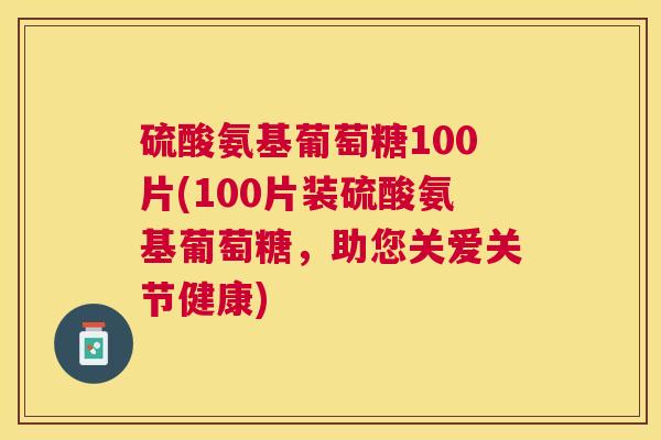 硫酸氨基葡萄糖100片(100片装硫酸氨基葡萄糖,助您关爱关节健康) 硫酸氨基葡萄糖100片(100片装硫酸氨基葡萄糖,助您关爱关节健康)