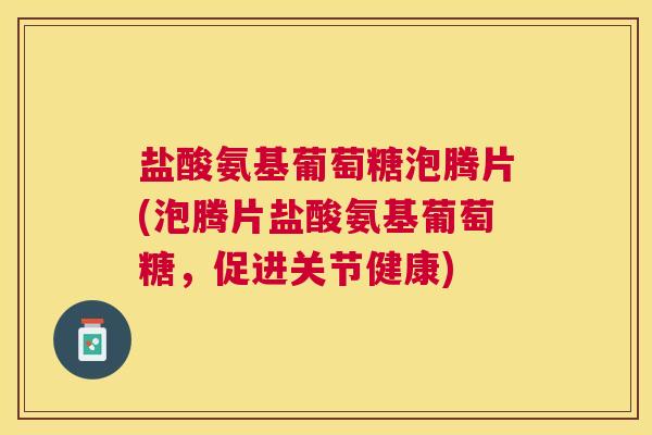 盐酸氨基葡萄糖泡腾片(泡腾片盐酸氨基葡萄糖，促进关节健康)