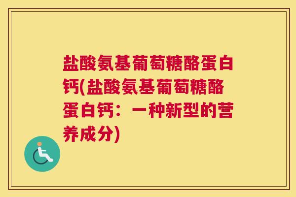盐酸氨基葡萄糖酪蛋白钙(盐酸氨基葡萄糖酪蛋白钙：一种新型的营养成分)