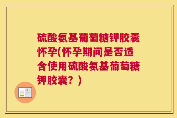 硫酸氨基葡萄糖钾胶囊怀孕(怀孕期间是否适合使用硫酸氨基葡萄糖钾胶囊？)