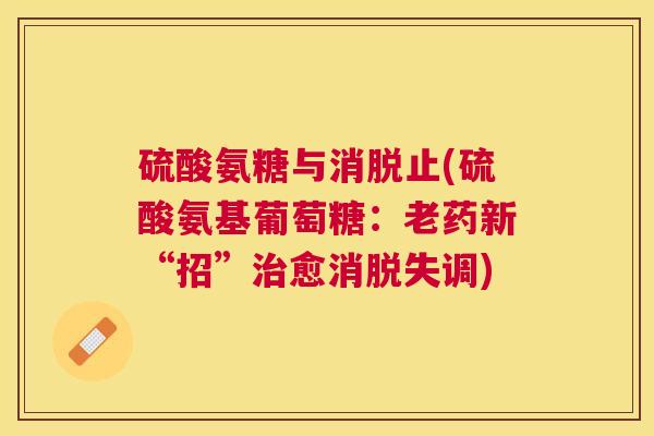 硫酸氨糖与消脱止(硫酸氨基葡萄糖：老药新“招”治愈消脱失调)