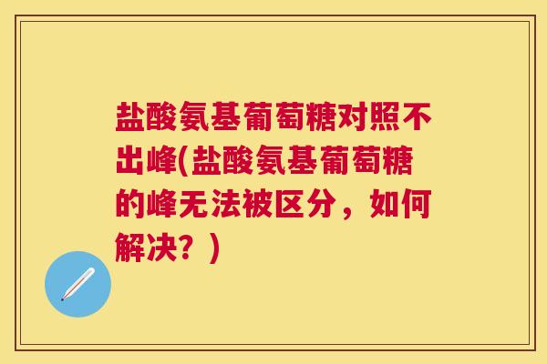 盐酸氨基葡萄糖对照不出峰(盐酸氨基葡萄糖的峰无法被区分，如何解决？)