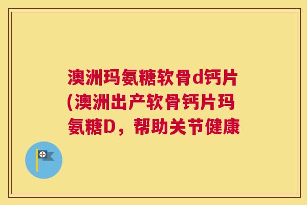 澳洲玛氨糖软骨d钙片(澳洲出产软骨钙片玛氨糖D，帮助关节健康