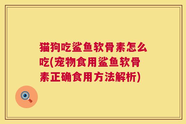 猫狗吃鲨鱼软骨素怎么吃(宠物食用鲨鱼软骨素正确食用方法解析)