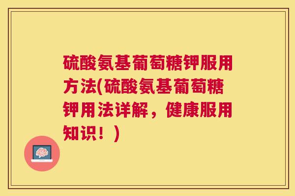 硫酸氨基葡萄糖钾服用方法(硫酸氨基葡萄糖钾用法详解，健康服用知识！)