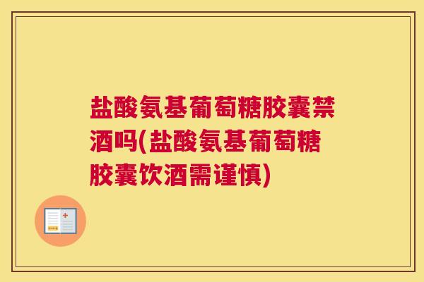 盐酸氨基葡萄糖胶囊禁酒吗(盐酸氨基葡萄糖胶囊饮酒需谨慎)