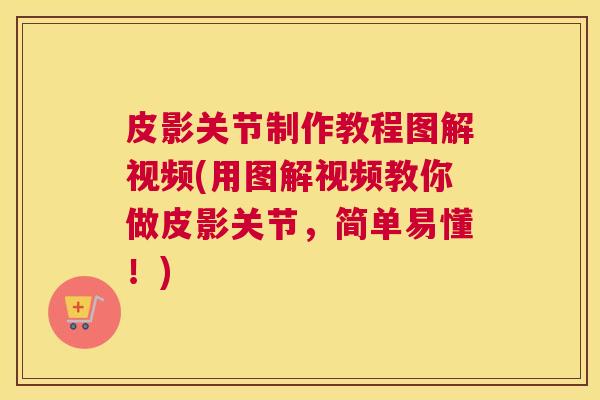 皮影关节制作教程图解视频(用图解视频教你做皮影关节，简单易懂！)