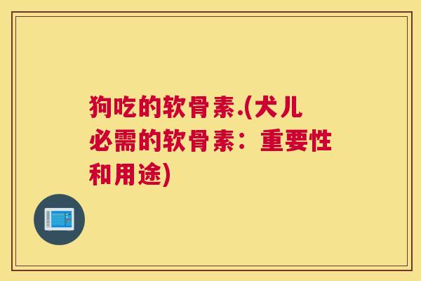 狗吃的软骨素.(犬儿必需的软骨素：重要性和用途)