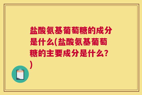 盐酸氨基葡萄糖的成分是什么(盐酸氨基葡萄糖的主要成分是什么？)
