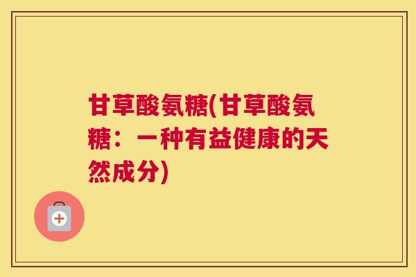 甘草酸氨糖(甘草酸氨糖：一种有益健康的天然成分)