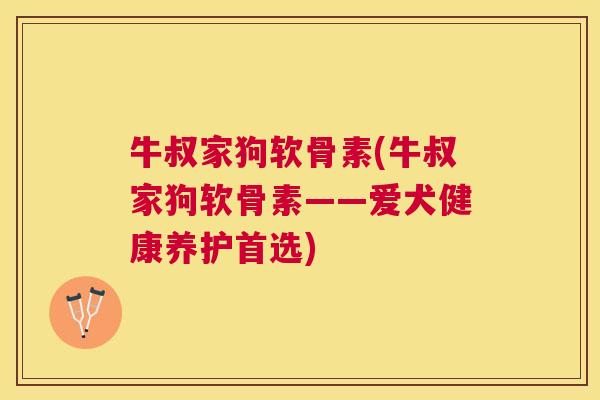 牛叔家狗软骨素(牛叔家狗软骨素——爱犬健康养护首选)