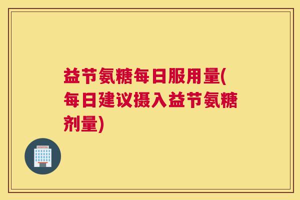 益节氨糖每日服用量(每日建议摄入益节氨糖剂量)